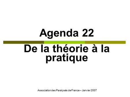 Association des Paralysés de France – Janvier 2007 Agenda 22 De la théorie à la pratique.