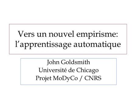 Vers un nouvel empirisme: lapprentissage automatique John Goldsmith Université de Chicago Projet MoDyCo / CNRS.