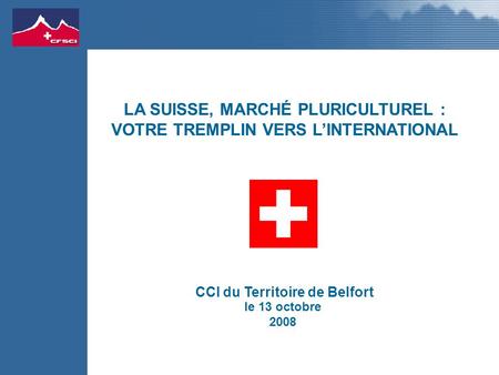 Le 13 octobre 2008 CCI du Territoire de Belfort LA SUISSE, MARCHÉ PLURICULTUREL : VOTRE TREMPLIN VERS LINTERNATIONAL.