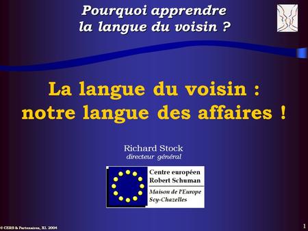 © CERS & Partenaires, XI. 2004 1 La langue du voisin : notre langue des affaires ! Richard Stock directeur général Pourquoi apprendre la langue du voisin.
