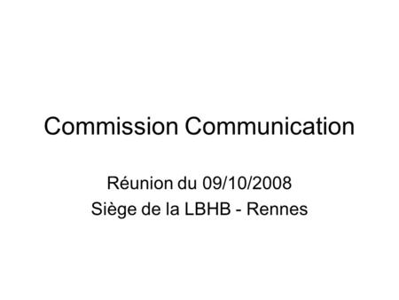Commission Communication Réunion du 09/10/2008 Siège de la LBHB - Rennes.