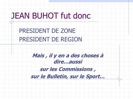 JEAN BUHOT fut donc PRESIDENT DE ZONE PRESIDENT DE REGION Mais, il y en a des choses à dire…aussi sur les Commissions, sur le Bulletin, sur le Sport…