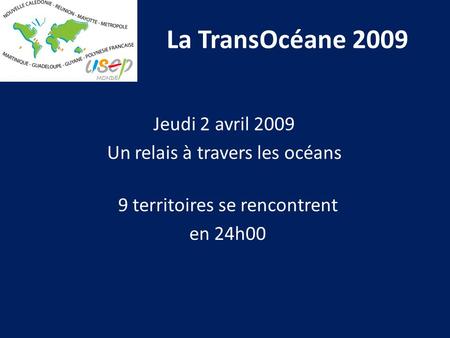 La TransOcéane 2009 Jeudi 2 avril 2009 Un relais à travers les océans 9 territoires se rencontrent en 24h00.