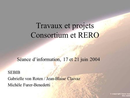 Travaux et projets Consortium et RERO Séance dinformation, 17 et 21 juin 2004 SEBIB Gabrielle von Roten / Jean-Blaise Claivaz Michèle Furer-Benedetti.