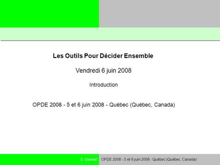 S. DamartOPDE 2008 - 5 et 6 juin 2008 - Québec (Québec, Canada) Les Outils Pour Décider Ensemble Vendredi 6 juin 2008 Introduction OPDE 2008 - 5 et 6 juin.