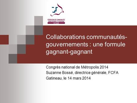 Collaborations communautés- gouvernements : une formule gagnant-gagnant Congrès national de Métropolis 2014 Suzanne Bossé, directrice générale, FCFA Gatineau,