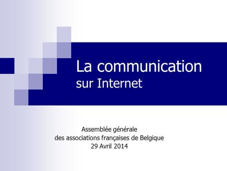 La communication sur Internet Assemblée générale des associations françaises de Belgique 29 Avril 2014.