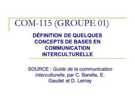 COM-115 (GROUPE 01) DÉFINITION DE QUELQUES CONCEPTS DE BASES EN COMMUNICATION INTERCULTURELLE SOURCE : Guide de la communication interculturelle, par C.