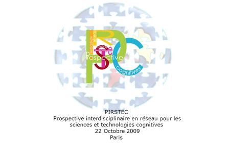 PIRSTEC Prospective interdisciplinaire en réseau pour les sciences et technologies cognitives 22 Octobre 2009 Paris.