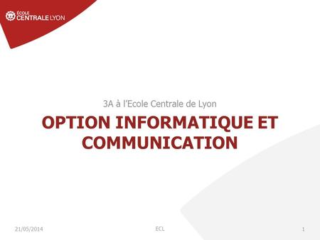 OPTION INFORMATIQUE ET COMMUNICATION 3A à lEcole Centrale de Lyon ECL 121/05/2014.