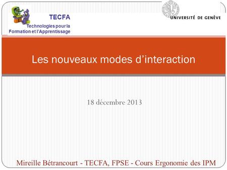 18 décembre 2013 Les nouveaux modes dinteraction Mireille Bétrancourt - TECFA, FPSE - Cours Ergonomie des IPM TECFA Technologies pour la Formation et lApprentissage.