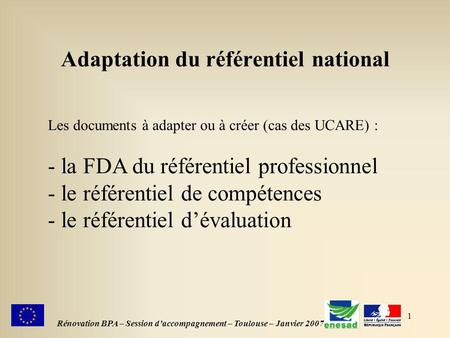 1 Adaptation du référentiel national Rénovation BPA – Session daccompagnement – Toulouse – Janvier 2007 Les documents à adapter ou à créer (cas des UCARE)