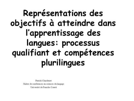 Représentations des objectifs à atteindre dans l’apprentissage des langues: processus qualifiant et compétences plurilingues Patrick Chardenet Maître de.