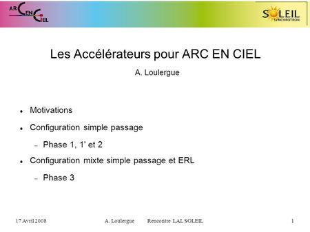 17 Avril 2008A. Loulergue Rencontre LAL SOLEIL1 Les Accélérateurs pour ARC EN CIEL A. Loulergue Motivations Configuration simple passage Phase 1, 1' et.
