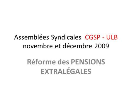 Assemblées Syndicales CGSP - ULB novembre et décembre 2009 Réforme des PENSIONS EXTRALÉGALES.