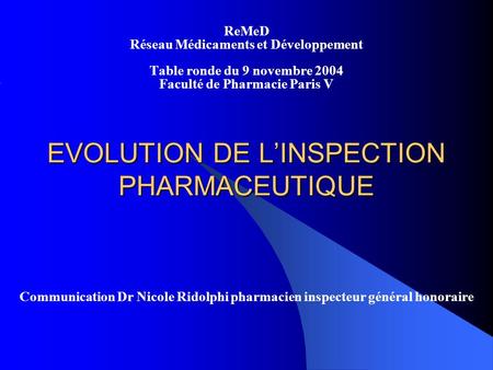 EVOLUTION DE LINSPECTION PHARMACEUTIQUE ReMeD Réseau Médicaments et Développement Table ronde du 9 novembre 2004 Faculté de Pharmacie Paris V Communication.
