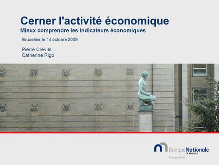 Cerner l'activité économique Mieux comprendre les indicateurs économiques Bruxelles, le 14 octobre 2009 Pierre Crevits Catherine Rigo.