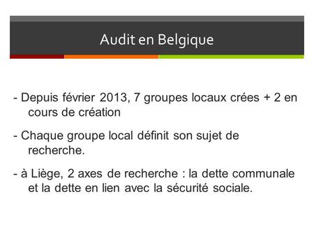 Audit en Belgique - Depuis février 2013, 7 groupes locaux crées + 2 en cours de création - Chaque groupe local définit son sujet de recherche. - à Liège,