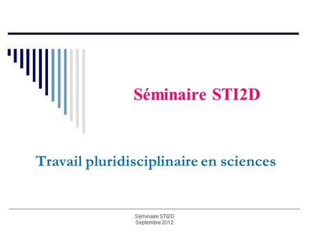Séminaire STI2D Travail pluridisciplinaire en sciences Séminaire STI2D Septembre 2012.