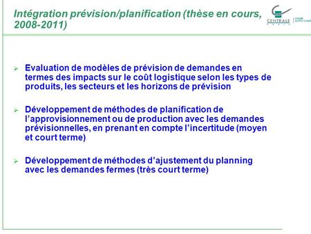 Intégration prévision/planification (thèse en cours, 2008-2011) Evaluation de modèles de prévision de demandes en termes des impacts sur le coût logistique.