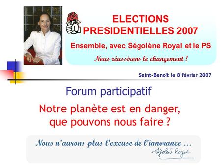 ELECTIONS PRESIDENTIELLES 2007 Ensemble, avec Ségolène Royal et le PS Nous réussirons le changement ! Notre planète est en danger, que pouvons nous faire.
