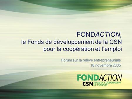 FONDACTION, le Fonds de développement de la CSN pour la coopération et lemploi Forum sur la relève entrepreneuriale 18 novembre 2005.