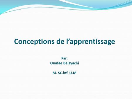 Conceptions de l’apprentissage Par: Ouafae Belayachi M. SC.inf. U.M