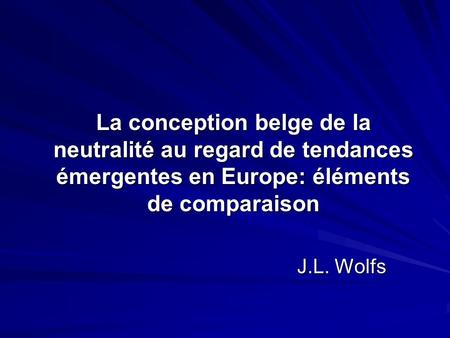 La conception belge de la neutralité au regard de tendances émergentes en Europe: éléments de comparaison J.L. Wolfs.