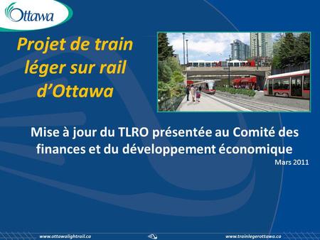 Projet de train léger sur rail dOttawa Mise à jour du TLRO présentée au Comité des finances et du développement économique Mars 2011.