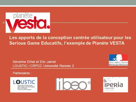Les apports de la conception centrée utilisateur pour les Serious Game Educatifs, l’exemple de Planète VESTA Séverine Erhel et Eric Jamet LOUSTIC / CRPCC.
