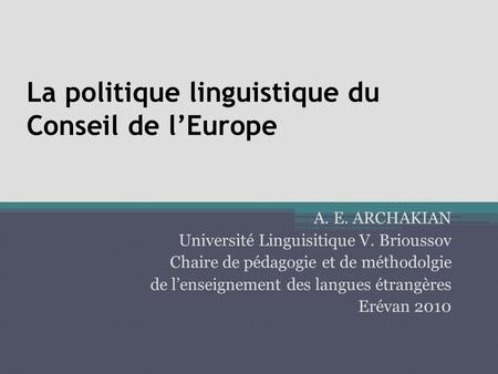La politique linguistique du Conseil de lEurope A. E. ARCHAKIAN Université Linguisitique V. Brioussov Chaire de pédagogie et de méthodolgie de lenseignement.
