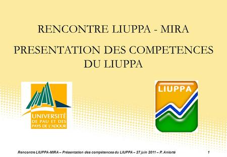 Rencontre LIUPPA-MIRA – Présentation des compétences du LIUPPA – 27 juin 2011 – P. Aniorté1 RENCONTRE LIUPPA - MIRA PRESENTATION DES COMPETENCES DU LIUPPA.
