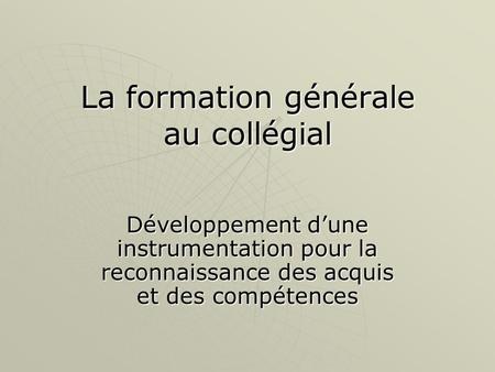 La formation générale au collégial Développement dune instrumentation pour la reconnaissance des acquis et des compétences.