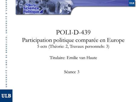 POLI-D-439 Participation politique comparée en Europe 5 ects (Théorie: 2, Travaux personnels: 3) Titulaire: Emilie van Haute Séance 3.