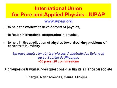 International Union for Pure and Applied Physics - IUPAP www.iupap.org to help the worldwide development of physics, to foster international cooperation.