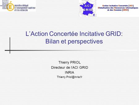LAction Concertée Incitative GRID: Bilan et perspectives Thierry PRIOL Directeur de lACI GRID INRIA