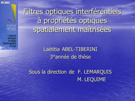 RCMO Filtres optiques interférentiels à propriétés optiques spatialement maîtrisées Laëtitia ABEL-TIBERINI 3°année de thèse Sous la direction de F. LEMARQUIS.