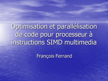 Optimisation et parallélisation de code pour processeur à instructions SIMD multimedia François Ferrand.