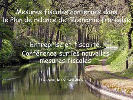 1 Toulouse, le 09 avril 2009 Mesures fiscales contenues dans le Plan de relance de léconomie française Entreprise et fiscalité. Conférence sur les nouvelles.