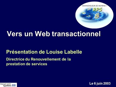 Vers un Web transactionnel Vers un Web transactionnel Le 6 juin 2003 Présentation de Louise Labelle Directrice du Renouvellement de la prestation de services.