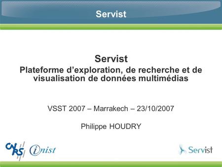 Servist Plateforme dexploration, de recherche et de visualisation de données multimédias VSST 2007 – Marrakech – 23/10/2007 Philippe HOUDRY.