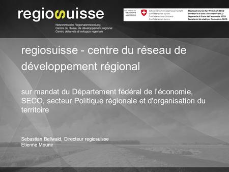 Sebastian Bellwald, Directeur regiosuisse Etienne Mounir regiosuisse - centre du réseau de développement régional sur mandat du Département fédéral de.