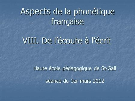 Aspects de la phonétique française VIII. De lécoute à lécrit Haute école pédagogique de St-Gall séance du 1er mars 2012.