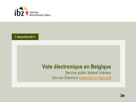 7 décembre 2011 Vote électronique en Belgique Service public fédéral Intérieur Service Elections (www.ibz.rrn.fgov.be)www.ibz.rrn.fgov.be.