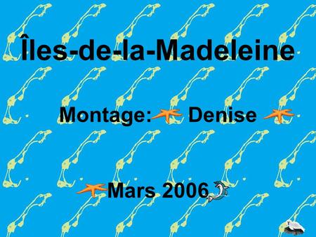 Îles-de-la-Madeleine Montage: Denise Mars 2006 Chanson: Venez voir Par: Serge Bourgeois.