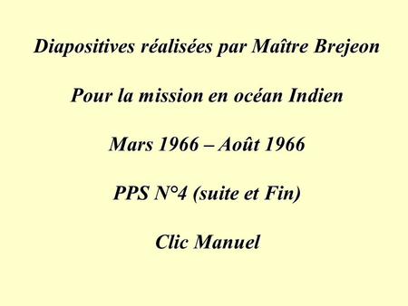 Diapositives réalisées par Maître Brejeon Pour la mission en océan Indien Mars 1966 – Août 1966 PPS N°4 (suite et Fin) Clic Manuel.