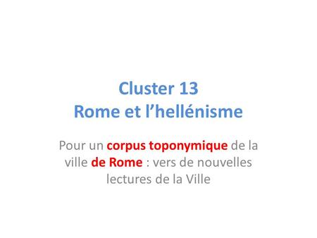 Cluster 13 Rome et lhellénisme Pour un corpus toponymique de la ville de Rome : vers de nouvelles lectures de la Ville.