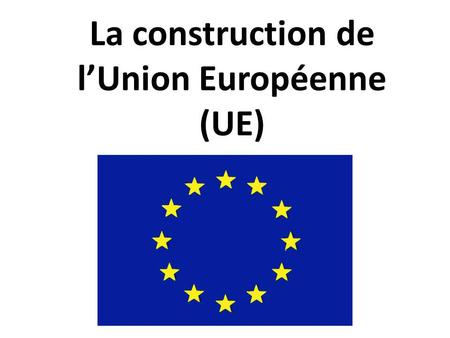 La construction de l’Union Européenne (UE)