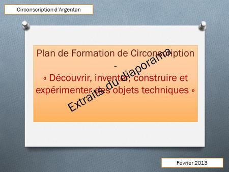 Plan de Formation de Circonscription - « Découvrir, inventer, construire et expérimenter des objets techniques » Circonscription dArgentan Février 2013.