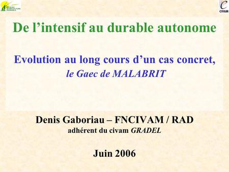 De l’intensif au durable autonome Evolution au long cours d’un cas concret, le Gaec de MALABRIT Denis Gaboriau – FNCIVAM / RAD adhérent du civam GRADEL.